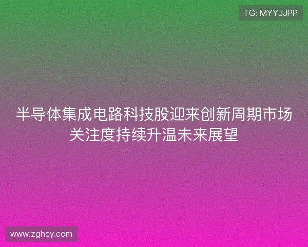 半导体集成电路科技股迎来创新周期市场关注度持续升温未来展望